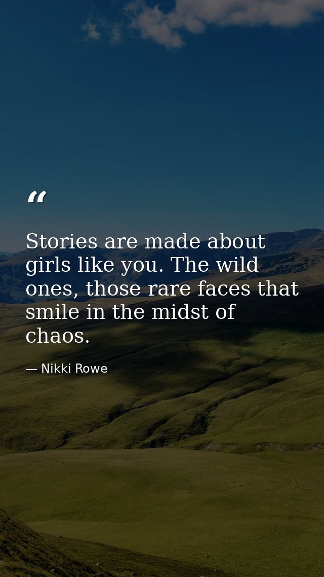 Stories are made about girls like you. The wild ones, those rare faces that smile in the midst of chaos. — Nikki Rowe