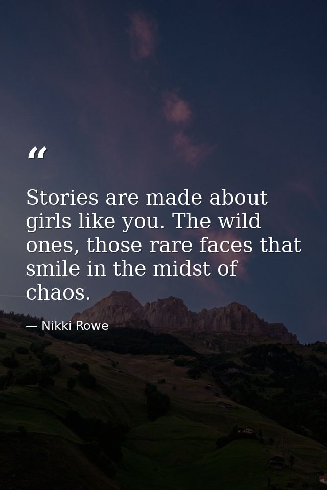Stories are made about girls like you. The wild ones, those rare faces that smile in the midst of chaos. — Nikki Rowe