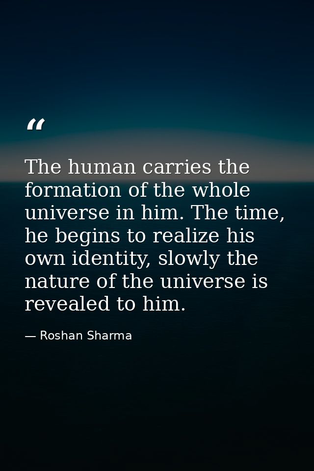 The human carries the formation of the whole universe in him. The time, he begins to realize his own identity, slowly th — Roshan Sharma
