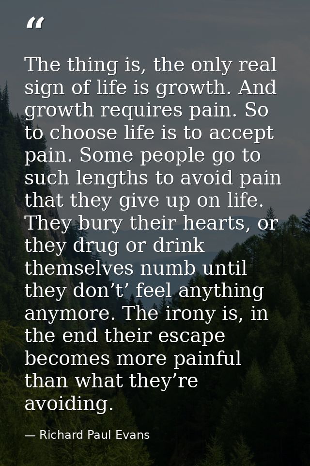 The thing is, the only real sign of life is growth. And growth requires pain. So to choose life is to accept pain. Some  — Richard Paul Evans