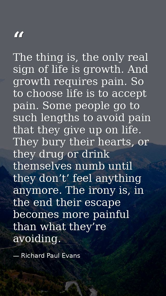 The thing is, the only real sign of life is growth. And growth requires pain. So to choose life is to accept pain. Some  — Richard Paul Evans