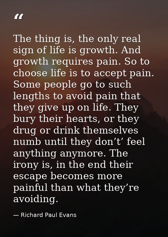 The thing is, the only real sign of life is growth. And growth requires pain. So to choose life is to accept pain. Some  — Richard Paul Evans