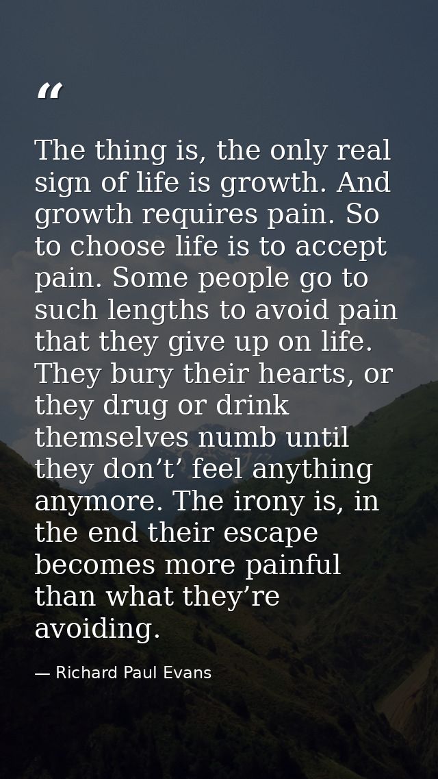 The thing is, the only real sign of life is growth. And growth requires pain. So to choose life is to accept pain. Some  — Richard Paul Evans