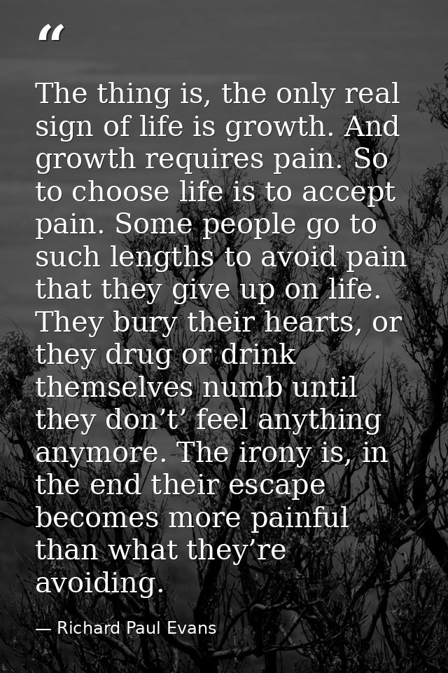 The thing is, the only real sign of life is growth. And growth requires pain. So to choose life is to accept pain. Some  — Richard Paul Evans