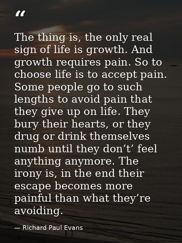 The thing is, the only real sign of life is growth. And growth requires pain. So to choose life is to accept pain. Some  — Richard Paul Evans