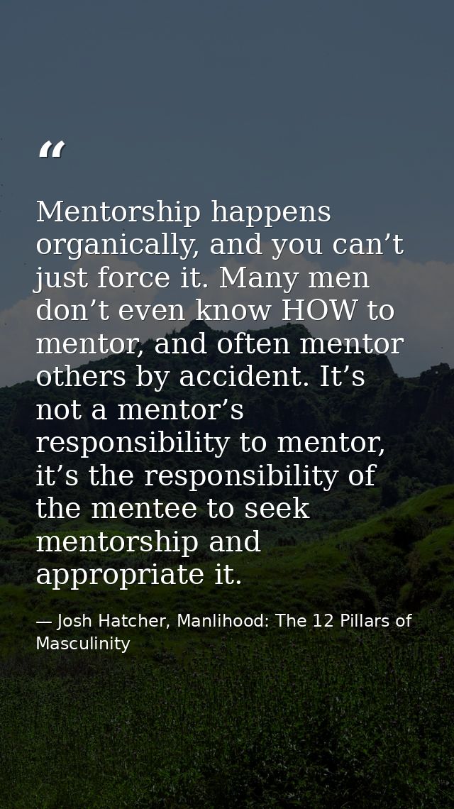 Mentorship happens organically, and you can’t just force it. Many men don’t even know HOW to mentor, and often mentor ot — Josh Hatcher, Manlihood: The 12 Pillars of Masculinity