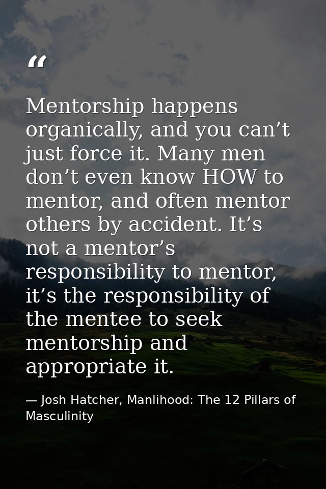Mentorship happens organically, and you can’t just force it. Many men don’t even know HOW to mentor, and often mentor ot — Josh Hatcher, Manlihood: The 12 Pillars of Masculinity