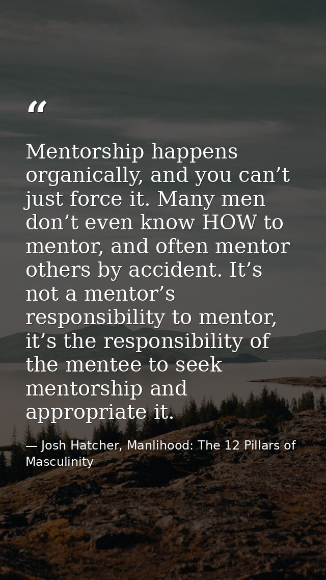Mentorship happens organically, and you can’t just force it. Many men don’t even know HOW to mentor, and often mentor ot — Josh Hatcher, Manlihood: The 12 Pillars of Masculinity
