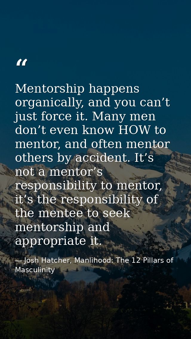 Mentorship happens organically, and you can’t just force it. Many men don’t even know HOW to mentor, and often mentor ot — Josh Hatcher, Manlihood: The 12 Pillars of Masculinity