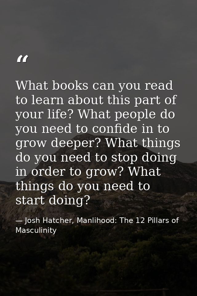 What books can you read to learn about this part of your life? What people do you need to confide in to grow deeper? Wha — Josh Hatcher, Manlihood: The 12 Pillars of Masculinity