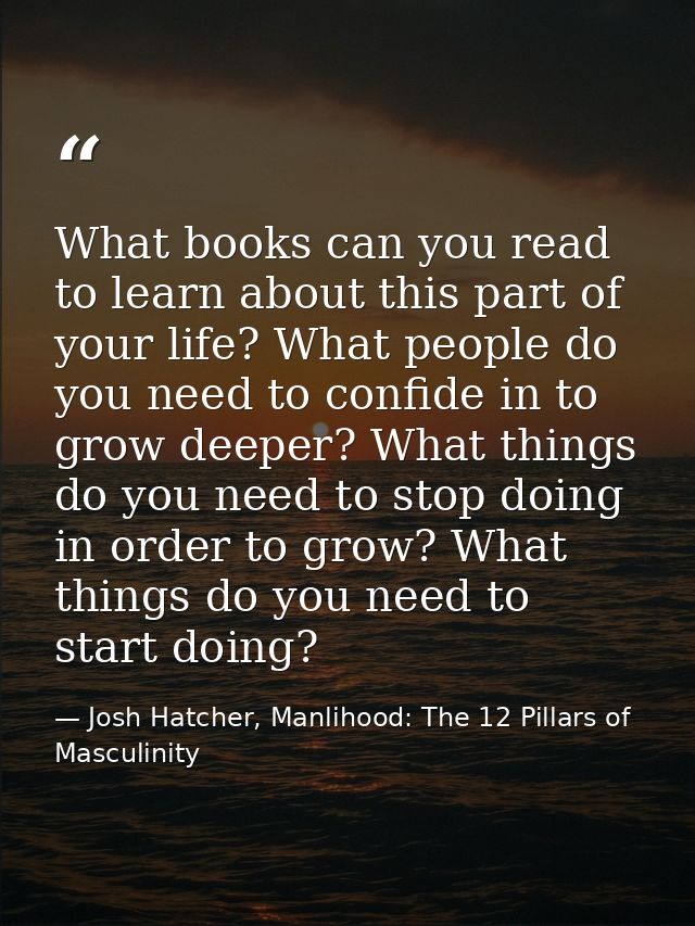 What books can you read to learn about this part of your life? What people do you need to confide in to grow deeper? Wha — Josh Hatcher, Manlihood: The 12 Pillars of Masculinity
