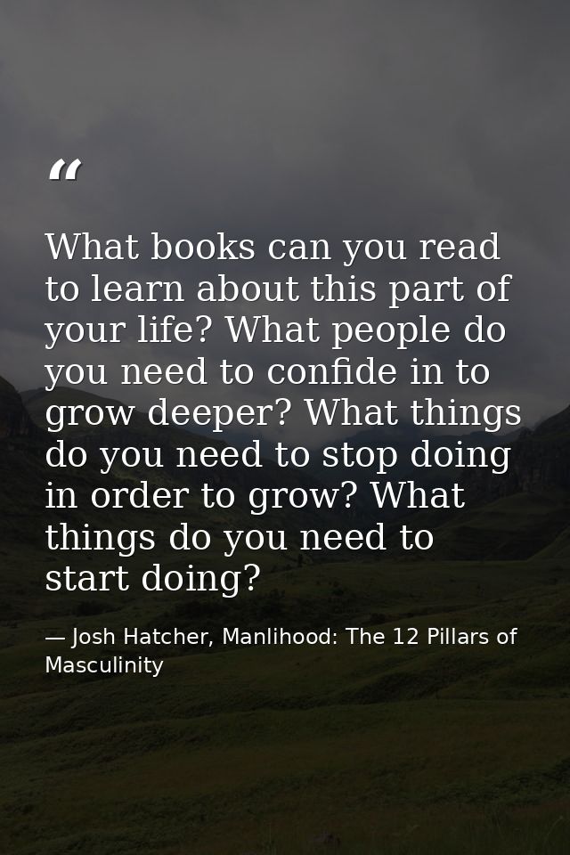 What books can you read to learn about this part of your life? What people do you need to confide in to grow deeper? Wha — Josh Hatcher, Manlihood: The 12 Pillars of Masculinity