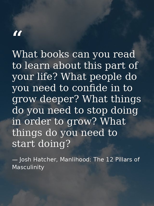 What books can you read to learn about this part of your life? What people do you need to confide in to grow deeper? Wha — Josh Hatcher, Manlihood: The 12 Pillars of Masculinity