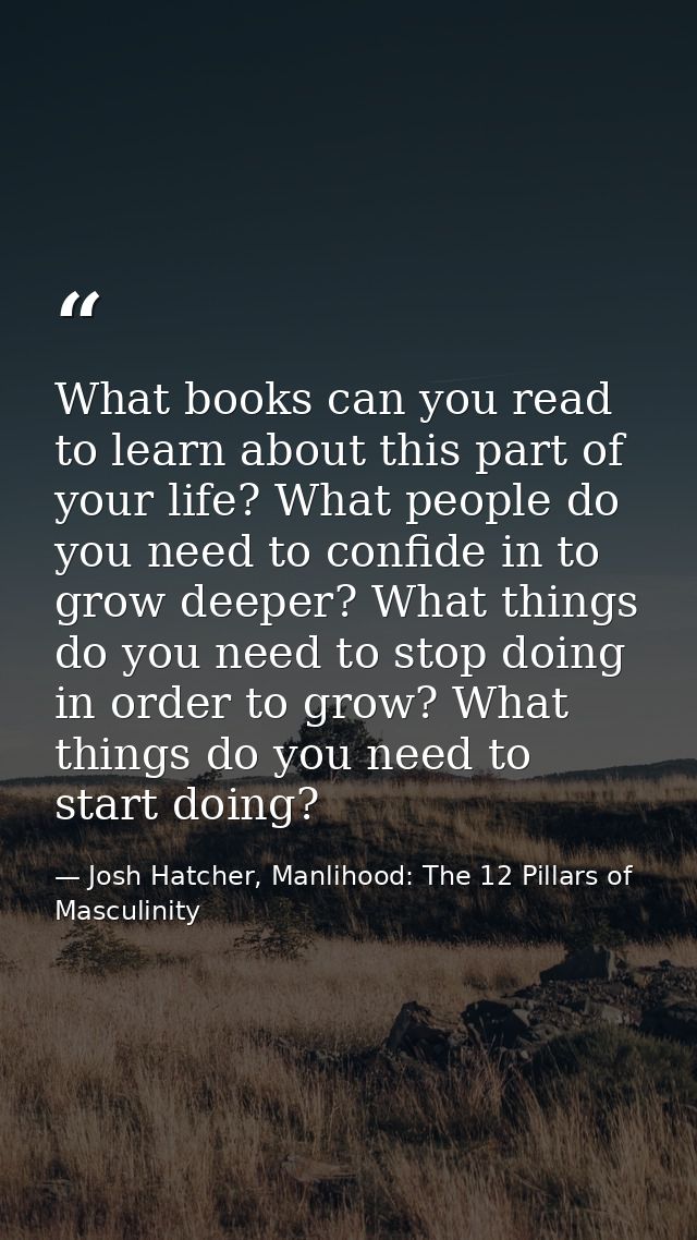 What books can you read to learn about this part of your life? What people do you need to confide in to grow deeper? Wha — Josh Hatcher, Manlihood: The 12 Pillars of Masculinity