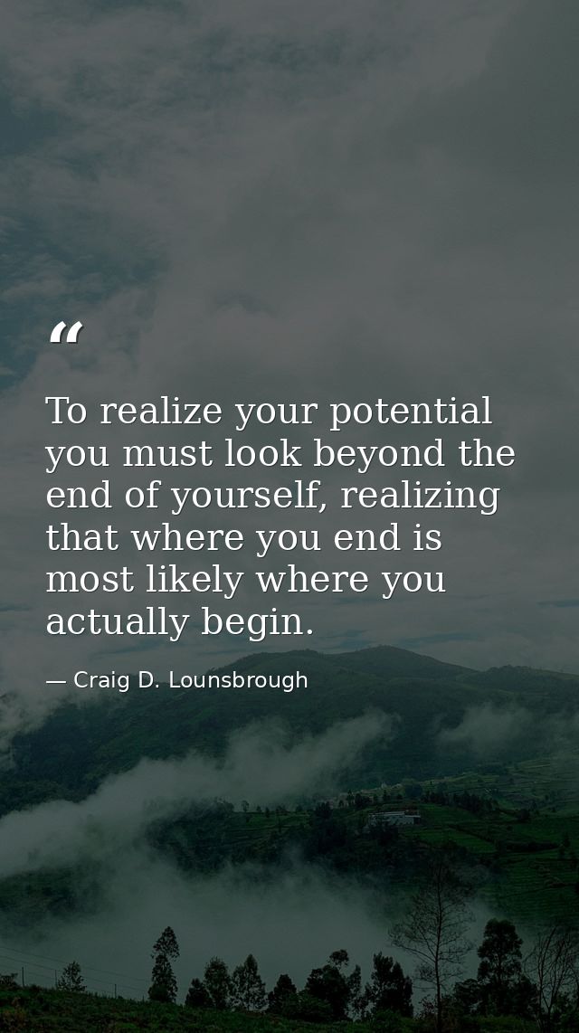 To realize your potential you must look beyond the end of yourself, realizing that where you end is most likely where yo — Craig D. Lounsbrough