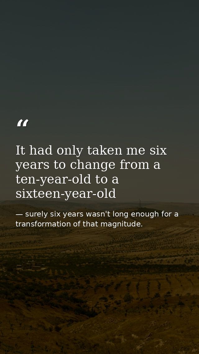 It had only taken me six years to change from a ten-year-old to a sixteen-year-old — surely six years wasn't long enough for a transformation of that magnitude.