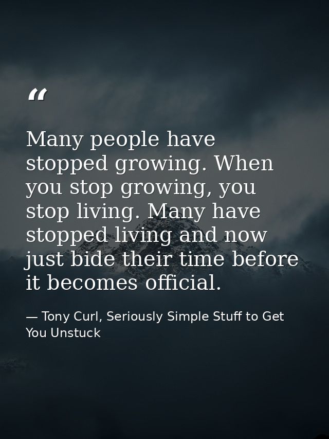Many people have stopped growing. When you stop growing, you stop living. Many have stopped living and now just bide the — Tony Curl, Seriously Simple Stuff to Get You Unstuck