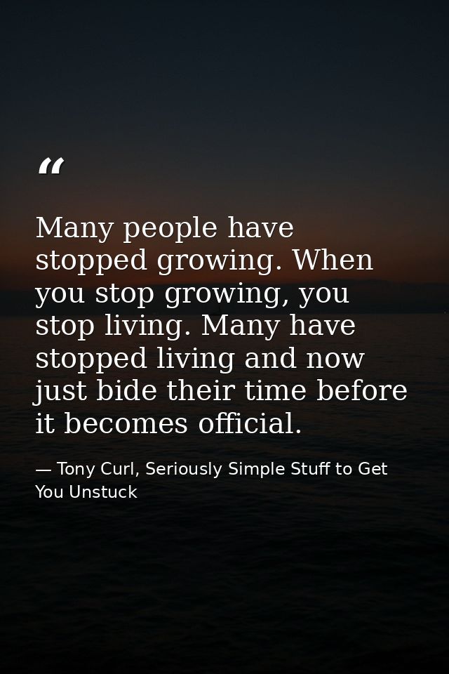 Many people have stopped growing. When you stop growing, you stop living. Many have stopped living and now just bide the — Tony Curl, Seriously Simple Stuff to Get You Unstuck