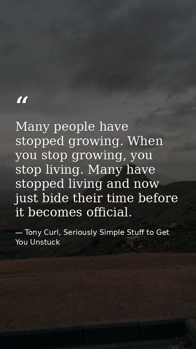 Many people have stopped growing. When you stop growing, you stop living. Many have stopped living and now just bide the — Tony Curl, Seriously Simple Stuff to Get You Unstuck