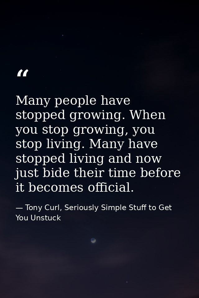 Many people have stopped growing. When you stop growing, you stop living. Many have stopped living and now just bide the — Tony Curl, Seriously Simple Stuff to Get You Unstuck
