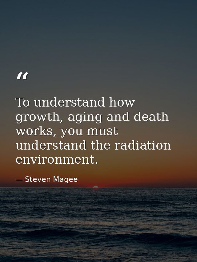 To understand how growth, aging and death works, you must understand the radiation environment. — Steven Magee