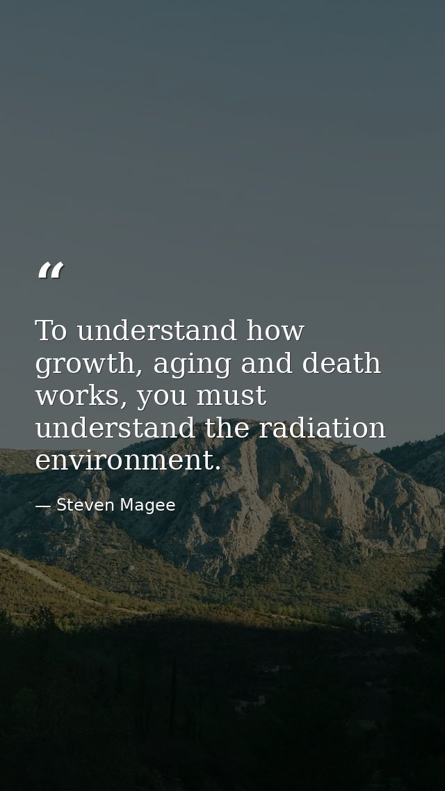 To understand how growth, aging and death works, you must understand the radiation environment. — Steven Magee
