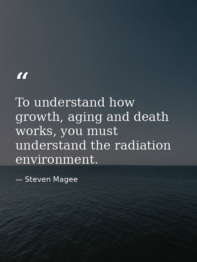 To understand how growth, aging and death works, you must understand the radiation environment. — Steven Magee