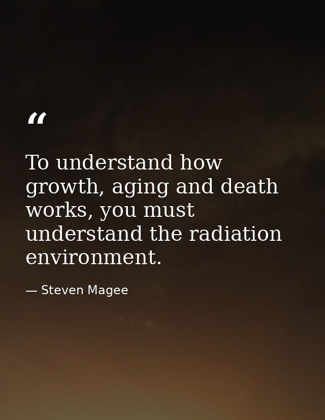 To understand how growth, aging and death works, you must understand the radiation environment. — Steven Magee