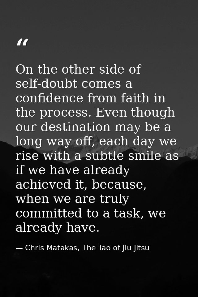 On the other side of self-doubt comes a confidence from faith in the process. Even though our destination may be a long  — Chris Matakas, The Tao of Jiu Jitsu