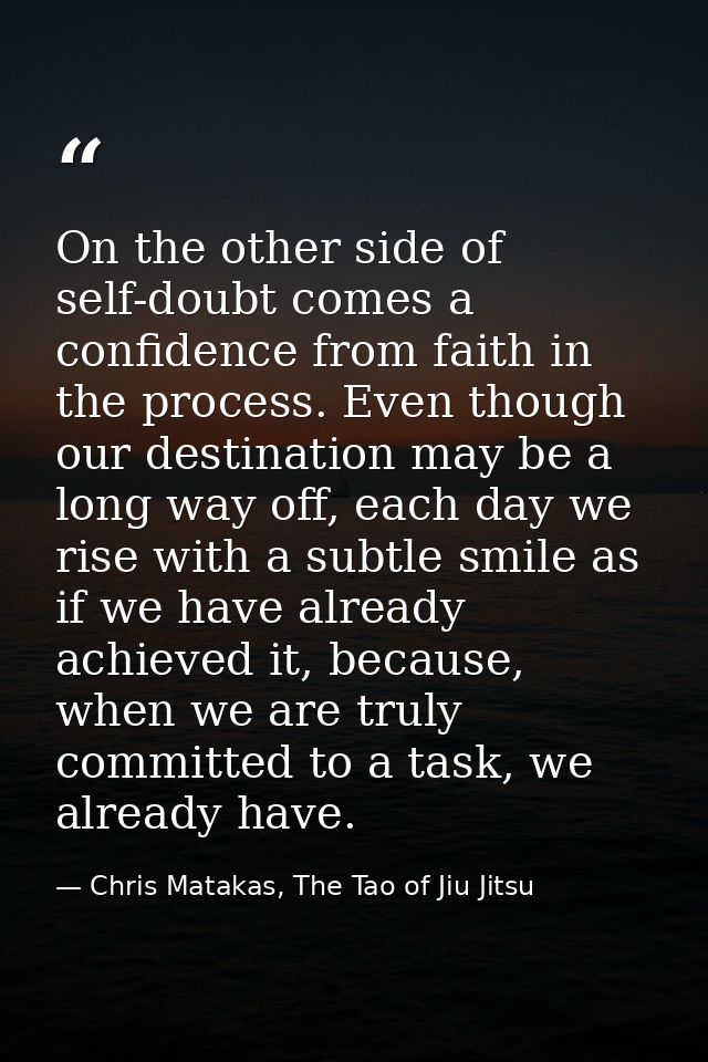 On the other side of self-doubt comes a confidence from faith in the process. Even though our destination may be a long  — Chris Matakas, The Tao of Jiu Jitsu