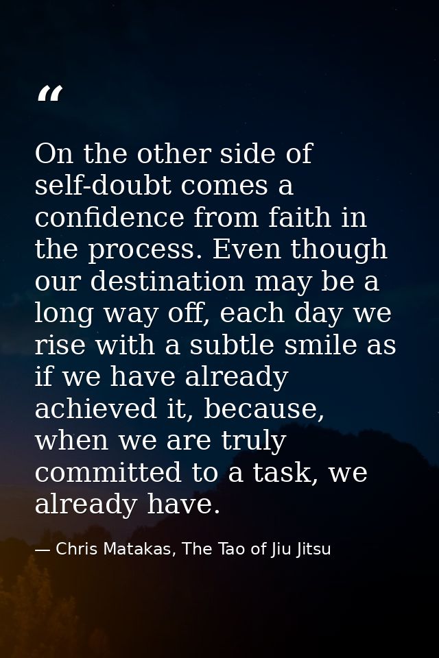 On the other side of self-doubt comes a confidence from faith in the process. Even though our destination may be a long  — Chris Matakas, The Tao of Jiu Jitsu