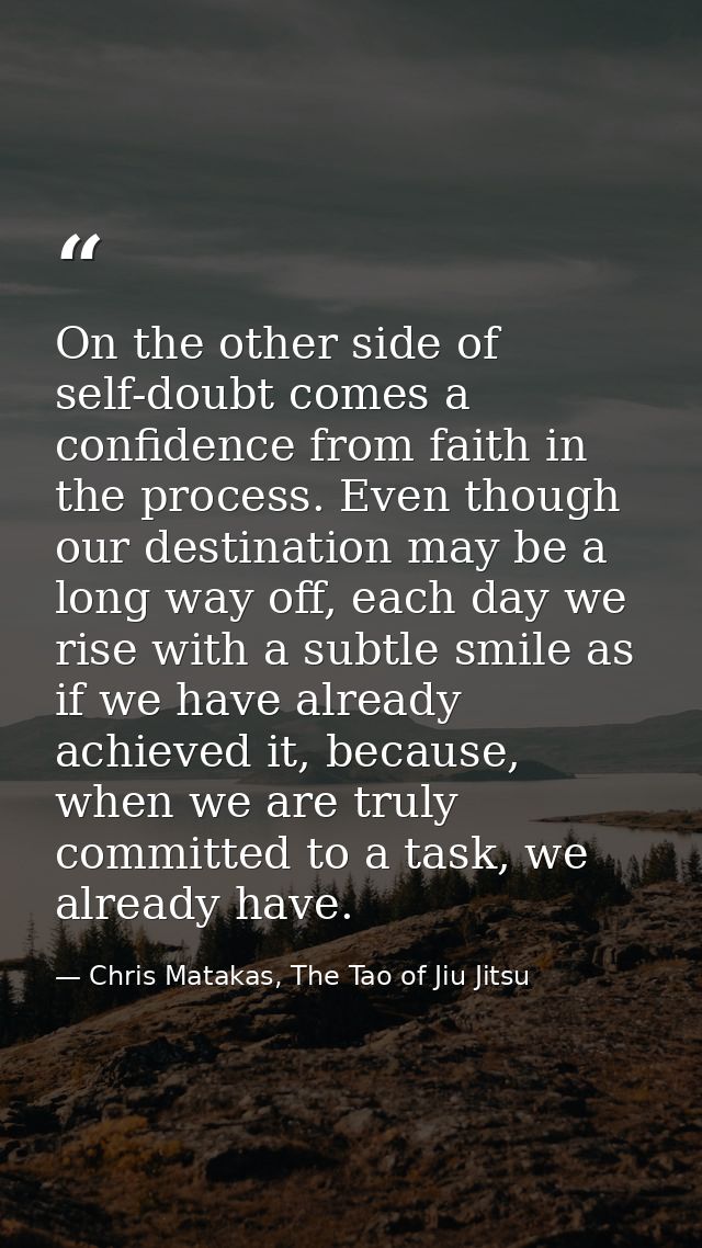 On the other side of self-doubt comes a confidence from faith in the process. Even though our destination may be a long  — Chris Matakas, The Tao of Jiu Jitsu