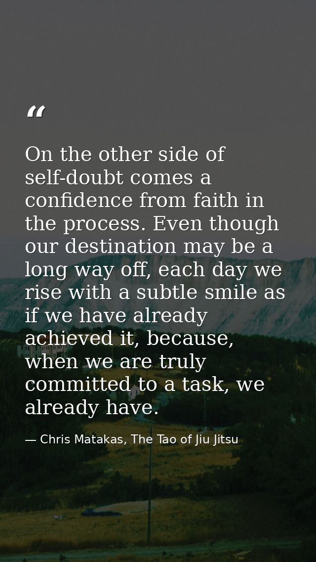 On the other side of self-doubt comes a confidence from faith in the process. Even though our destination may be a long  — Chris Matakas, The Tao of Jiu Jitsu