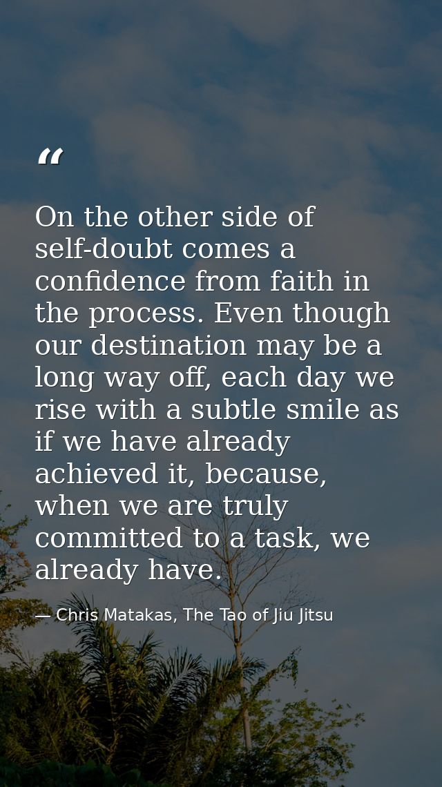 On the other side of self-doubt comes a confidence from faith in the process. Even though our destination may be a long  — Chris Matakas, The Tao of Jiu Jitsu