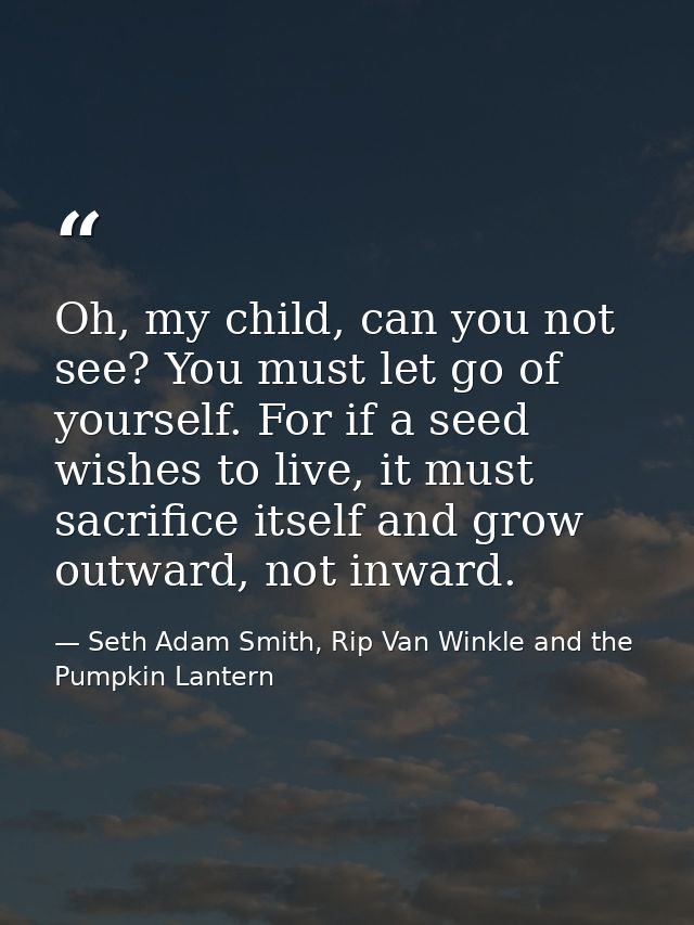 Oh, my child, can you not see? You must let go of yourself. For if a seed wishes to live, it must sacrifice itself and g — Seth Adam Smith, Rip Van Winkle and the Pumpkin Lantern