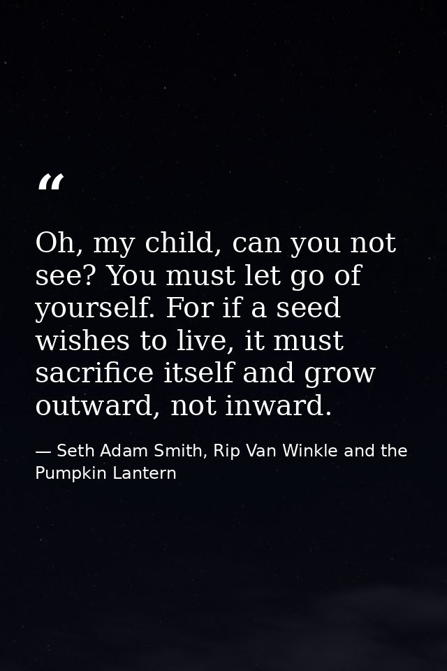Oh, my child, can you not see? You must let go of yourself. For if a seed wishes to live, it must sacrifice itself and g — Seth Adam Smith, Rip Van Winkle and the Pumpkin Lantern