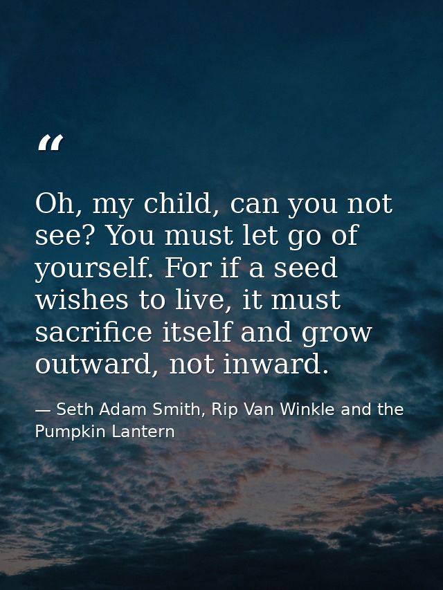 Oh, my child, can you not see? You must let go of yourself. For if a seed wishes to live, it must sacrifice itself and g — Seth Adam Smith, Rip Van Winkle and the Pumpkin Lantern