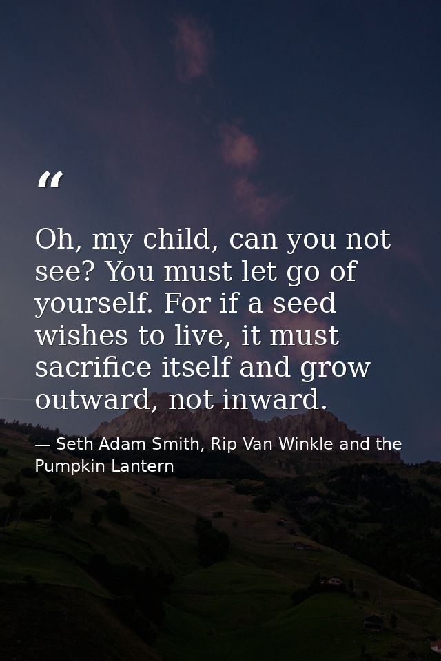 Oh, my child, can you not see? You must let go of yourself. For if a seed wishes to live, it must sacrifice itself and g — Seth Adam Smith, Rip Van Winkle and the Pumpkin Lantern