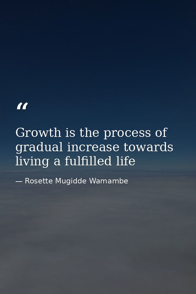 Growth is the process of gradual increase towards living a fulfilled life — Rosette Mugidde Wamambe