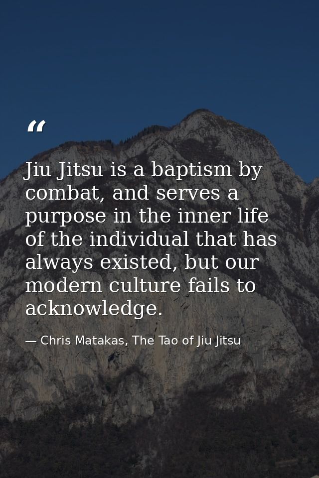 Jiu Jitsu is a baptism by combat, and serves a purpose in the inner life of the individual that has always existed, but  — Chris Matakas, The Tao of Jiu Jitsu