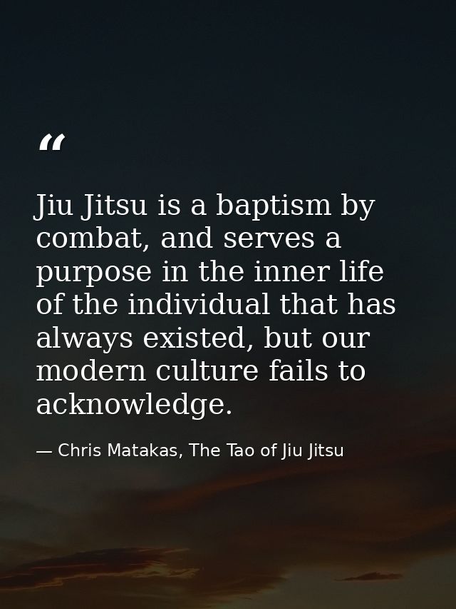 Jiu Jitsu is a baptism by combat, and serves a purpose in the inner life of the individual that has always existed, but  — Chris Matakas, The Tao of Jiu Jitsu