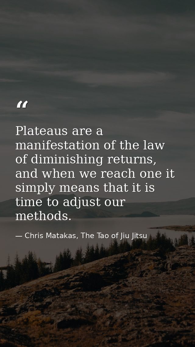 Plateaus are a manifestation of the law of diminishing returns, and when we reach one it simply means that it is time to — Chris Matakas, The Tao of Jiu Jitsu