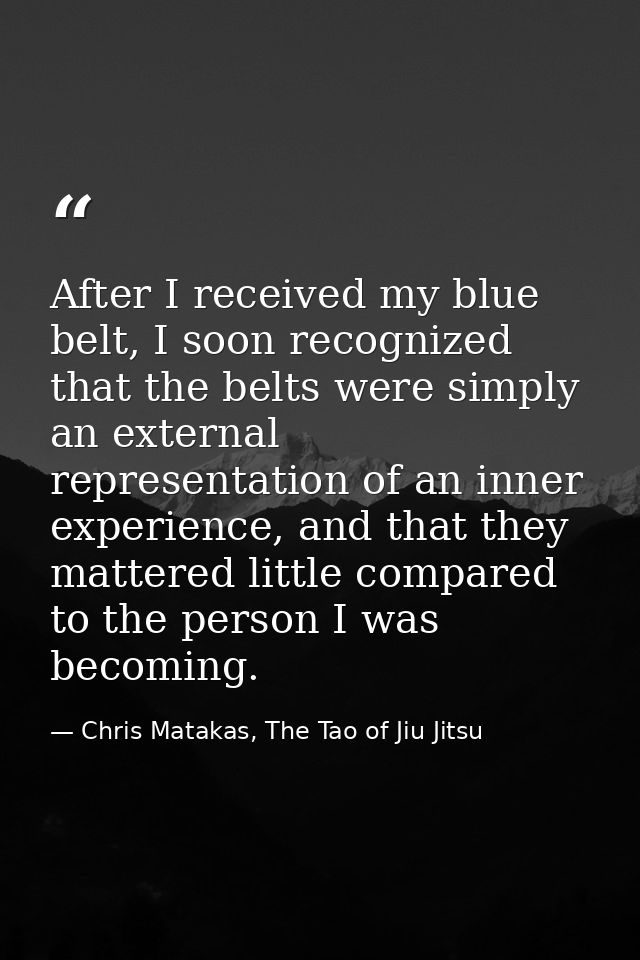 After I received my blue belt, I soon recognized that the belts were simply an external representation of an inner exper — Chris Matakas, The Tao of Jiu Jitsu