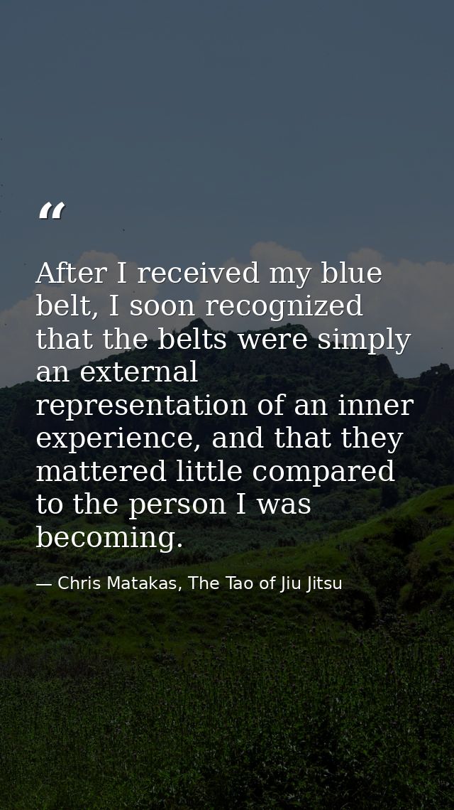 After I received my blue belt, I soon recognized that the belts were simply an external representation of an inner exper — Chris Matakas, The Tao of Jiu Jitsu