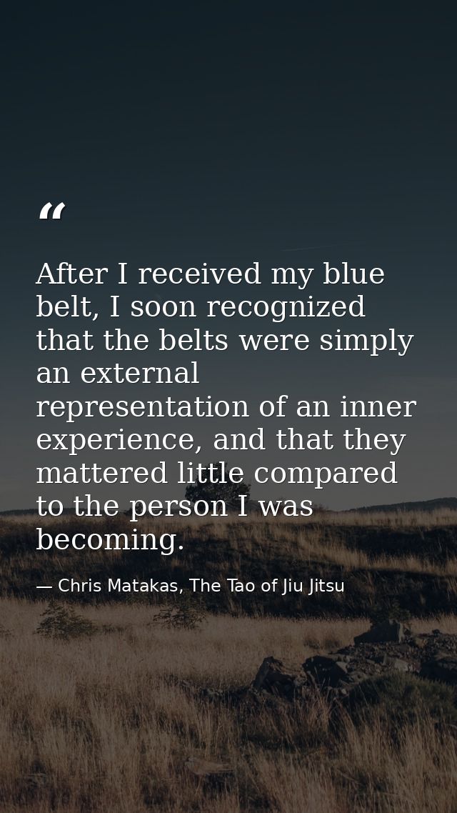 After I received my blue belt, I soon recognized that the belts were simply an external representation of an inner exper — Chris Matakas, The Tao of Jiu Jitsu