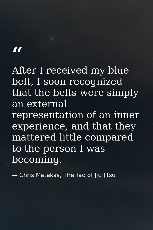 After I received my blue belt, I soon recognized that the belts were simply an external representation of an inner exper — Chris Matakas, The Tao of Jiu Jitsu