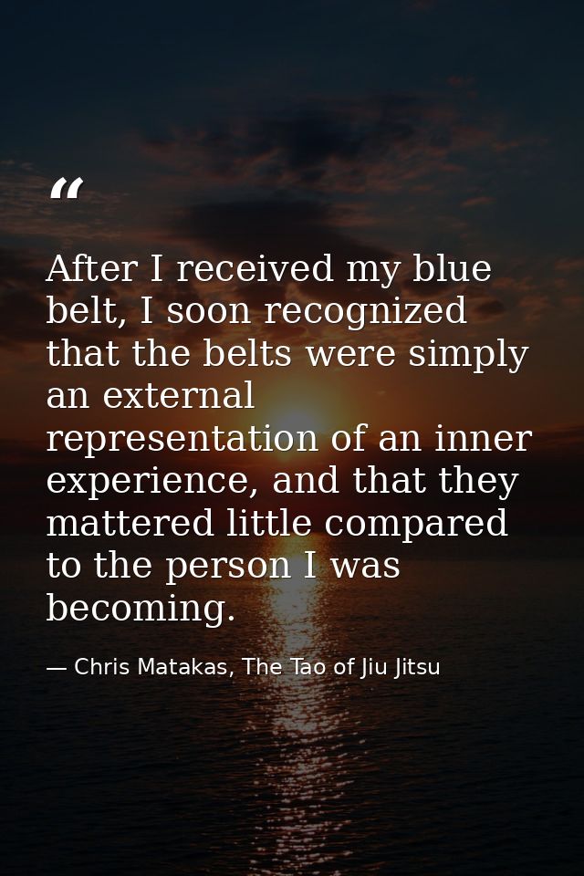 After I received my blue belt, I soon recognized that the belts were simply an external representation of an inner exper — Chris Matakas, The Tao of Jiu Jitsu