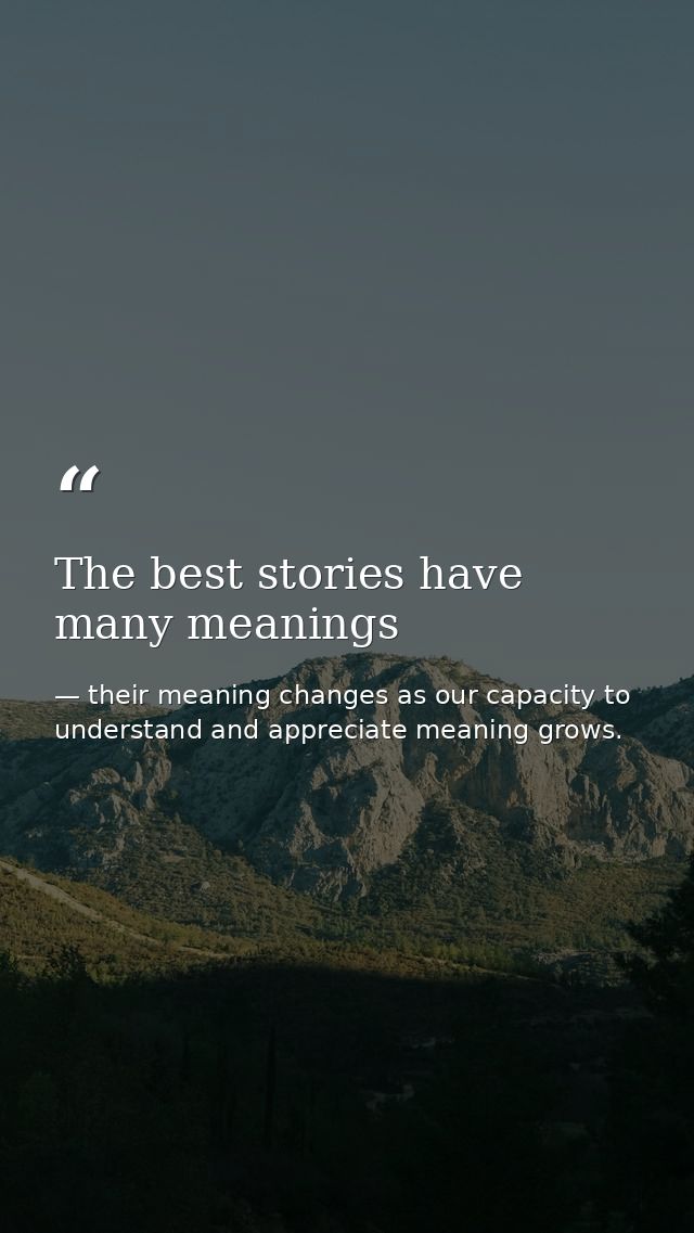 The best stories have many meanings — their meaning changes as our capacity to understand and appreciate meaning grows.