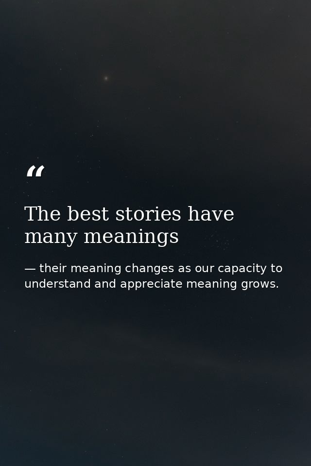 The best stories have many meanings — their meaning changes as our capacity to understand and appreciate meaning grows.
