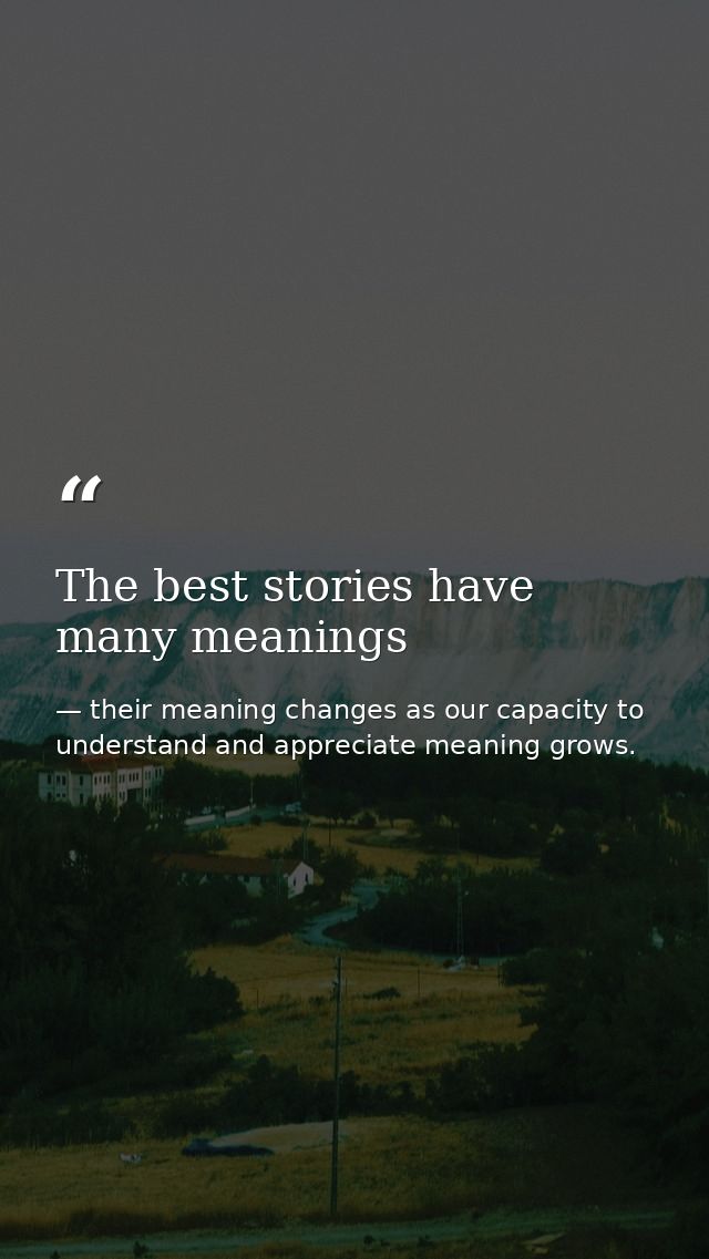 The best stories have many meanings — their meaning changes as our capacity to understand and appreciate meaning grows.